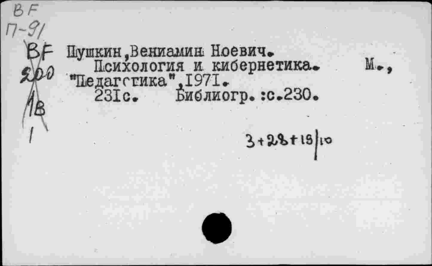 ﻿Шушкин.Вениамин Ноевич.
Психология и кибернетика. "Не дат ггика",1971.
231с. Библиогр. :с.23О.
13 по